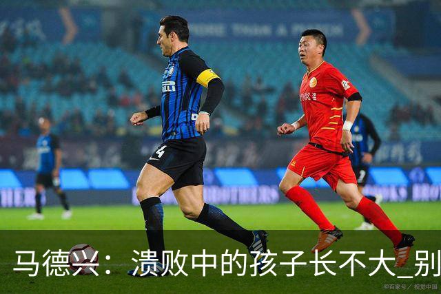 马德兴：溃败中的孩子长不大 别以锻炼球员为安慰